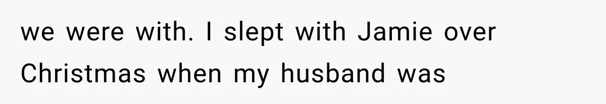 we were with. I slept with Jamie over Christmas when my husband was