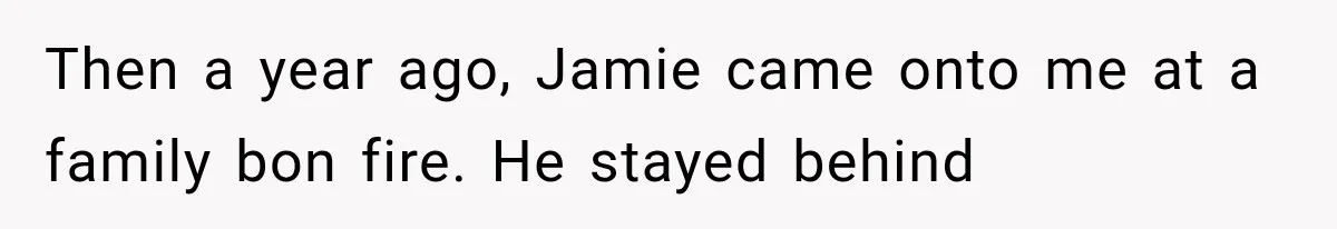 Then a year ago, Jamie came onto me at a family bon fire. He stayed behind