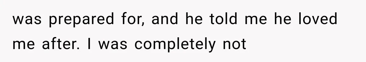 was prepared for, and he told me he loved me after. I was completely not