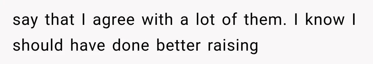 say that I agree with a lot of them. I know I should have done better raising
