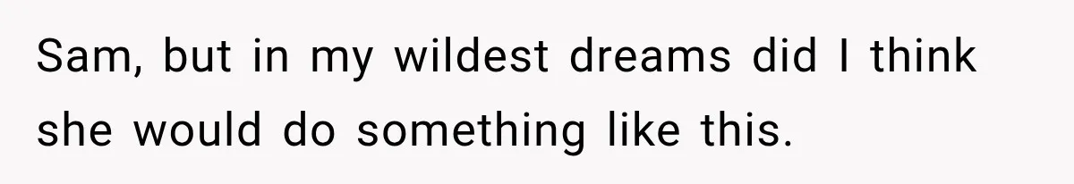 Sam, but in my wildest dreams did I think she would do something like this.