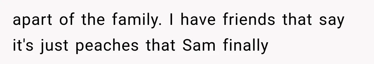 apart of the family. I have friends that say it's just peaches that Sam finally