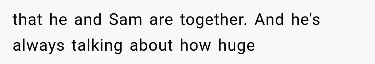 that he and Sam are together. And he's always talking about how huge
