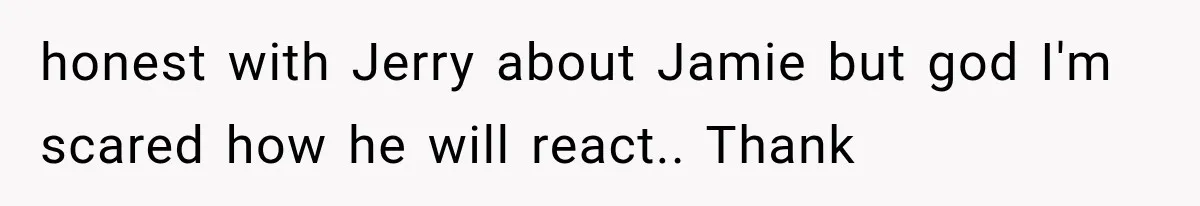 honest with Jerry about Jamie but god I'm scared how he will react.. Thank