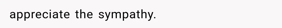appreciate the sympathy.