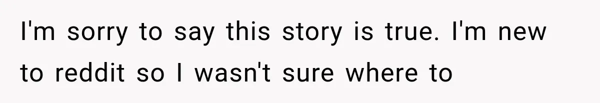 I'm sorry to say this story is true. I'm new to reddit so I wasn't sure where to