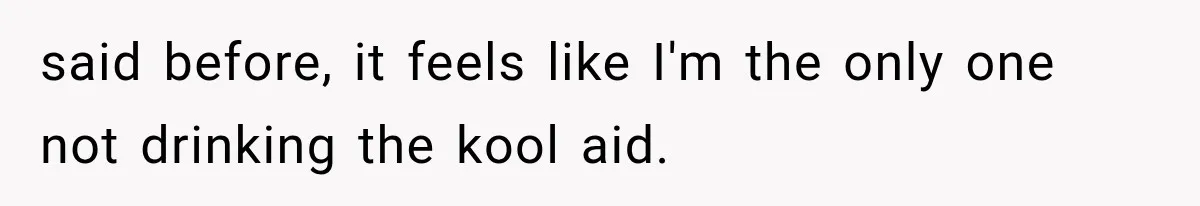 said before, it feels like I'm the only one not drinking the kool aid.