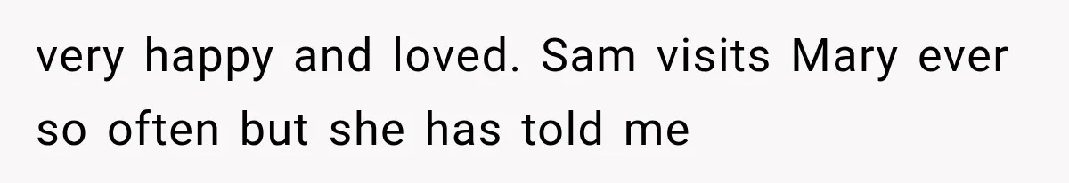 very happy and loved. Sam visits Mary ever so often but she has told me