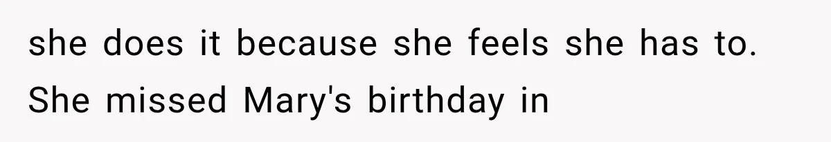 she does it because she feels she has to. She missed Mary's birthday in