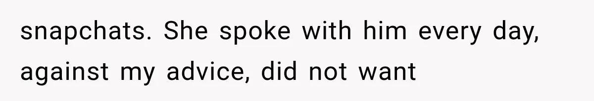 snapchats. She spoke with him every day, against my advice, did not want