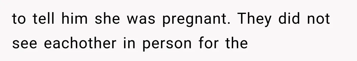 to tell him she was pregnant. They did not see eachother in person for the