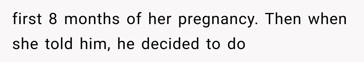 first 8 months of her pregnancy. Then when she told him, he decided to do