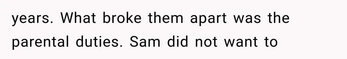 years. What broke them apart was the parental duties. Sam did not want to