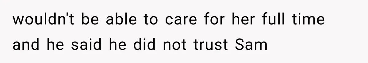 wouldn't be able to care for her full time and he said he did not trust Sam