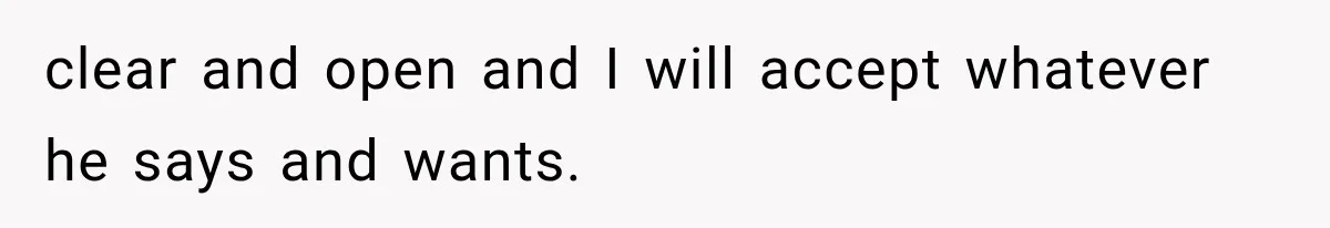 clear and open and I will accept whatever he says and wants.