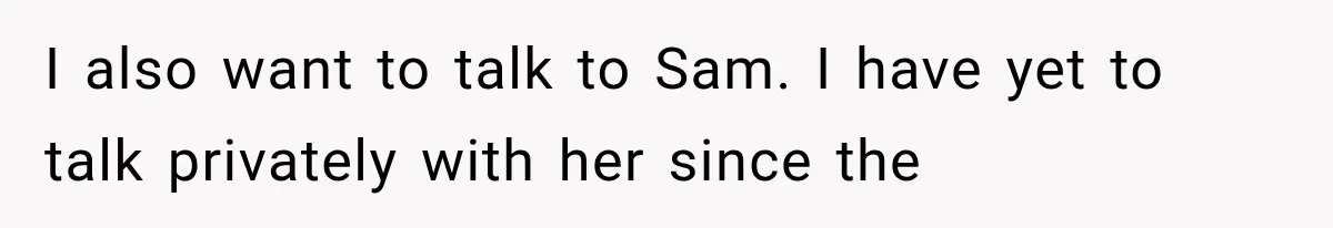 I also want to talk to Sam. I have yet to talk privately with her since the