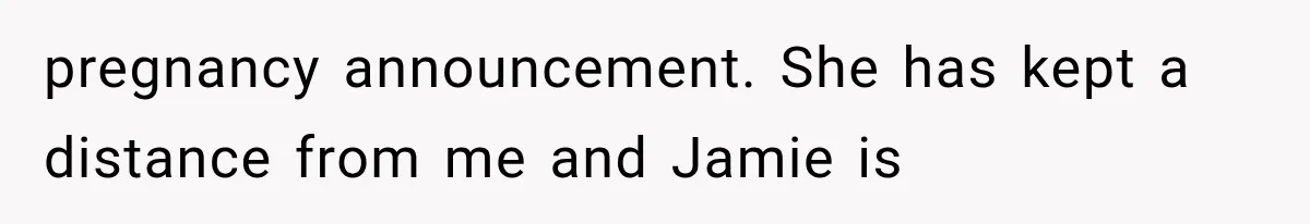 pregnancy announcement. She has kept a distance from me and Jamie is
