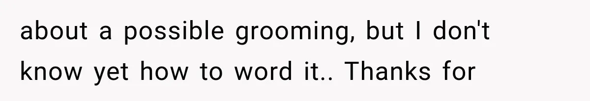 about a possible grooming, but I don't know yet how to word it.. Thanks for
