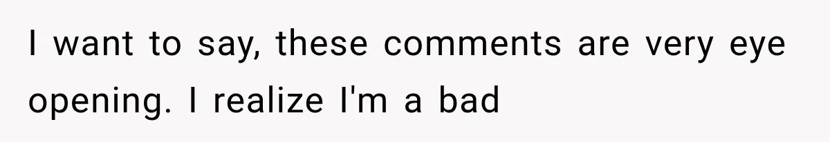 I want to say, these comments are very eye opening. I realize I'm a bad