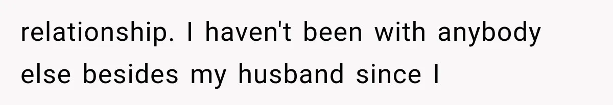 relationship. I haven't been with anybody else besides my husband since I