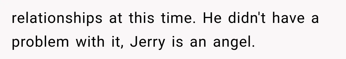 relationships at this time. He didn't have a problem with it, Jerry is an angel.