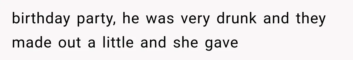 birthday party, he was very drunk and they made out a little and she gave