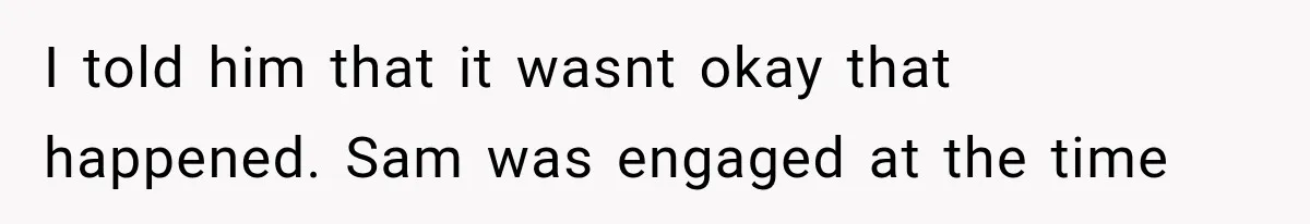 I told him that it wasnt okay that happened. Sam was engaged at the time