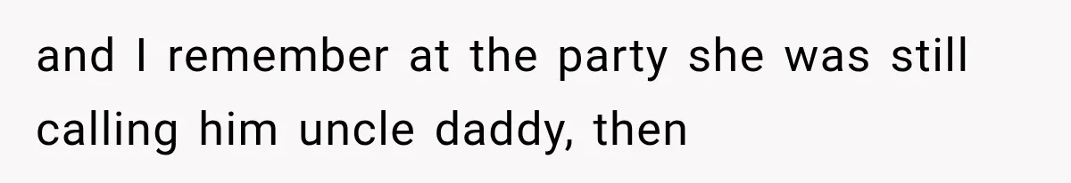 and I remember at the party she was still calling him uncle daddy, then