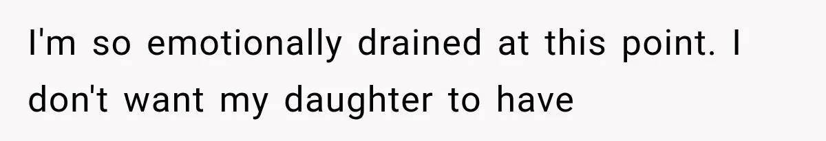 I'm so emotionally drained at this point. I don't want my daughter to have