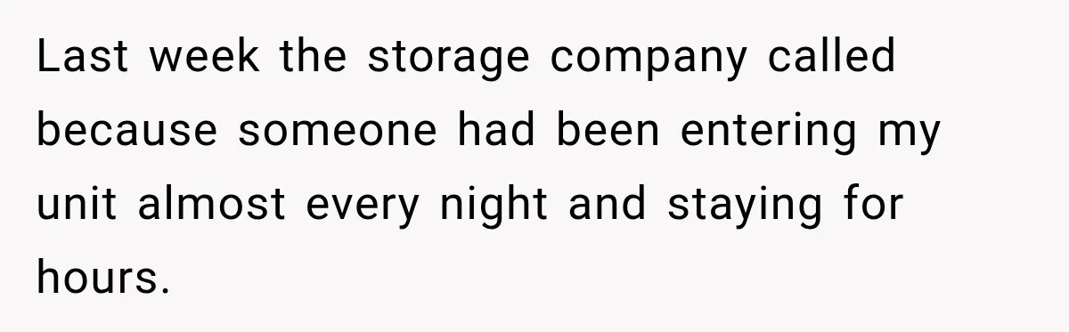 Last week the storage company called because someone had been entering my unit almost every night and staying for hours.