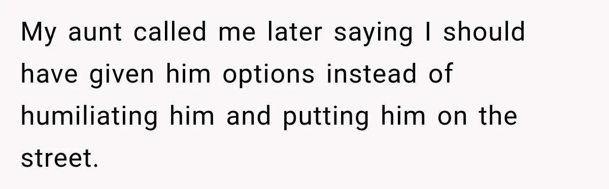 My aunt called me later saying I should have given him options instead of humiliating him and putting him on the street.