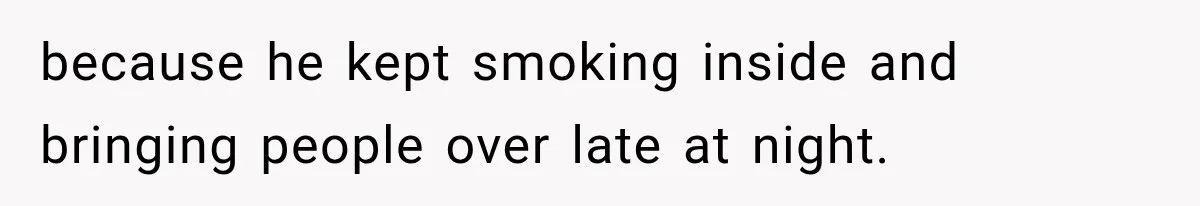 because he kept smoking inside and bringing people over late at night.