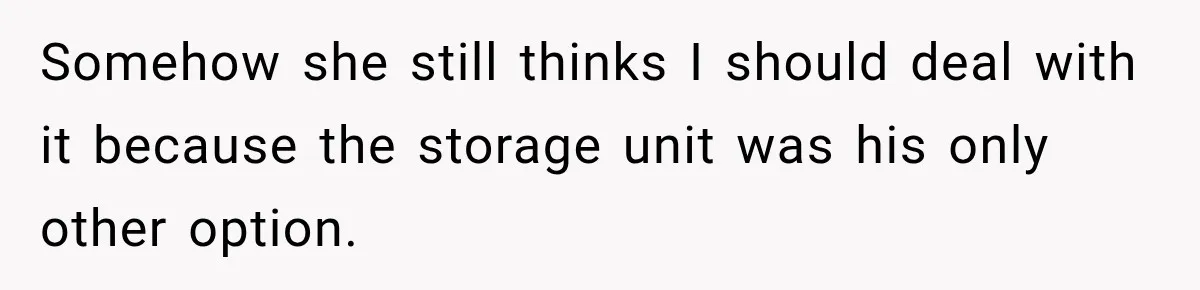 Somehow she still thinks I should deal with it because the storage unit was his only other option.