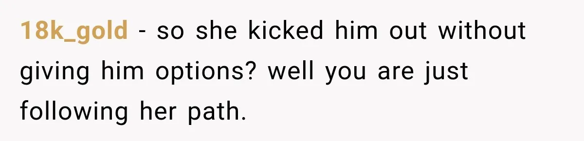 18k_gold − so she kicked him out without giving him options? well you are just following her path.