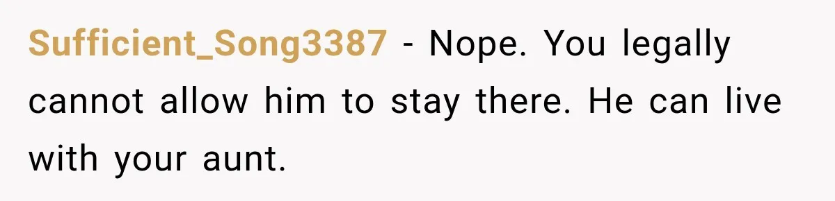 Sufficient_Song3387 − Nope. You legally cannot allow him to stay there. He can live with your aunt.