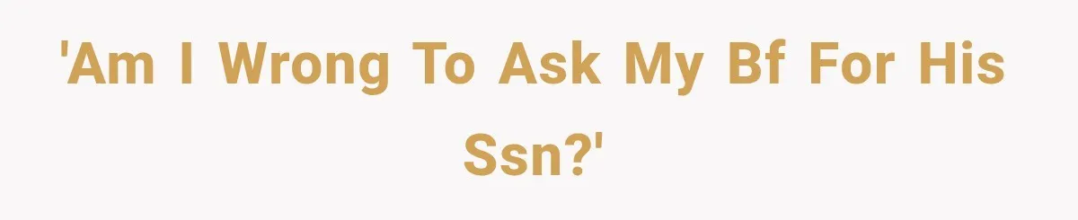'Am I wrong to ask my bf for his SSN?'