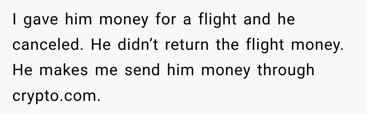 I gave him money for a flight and he canceled. He didn’t return the flight money. He makes me send him money through crypto.com.