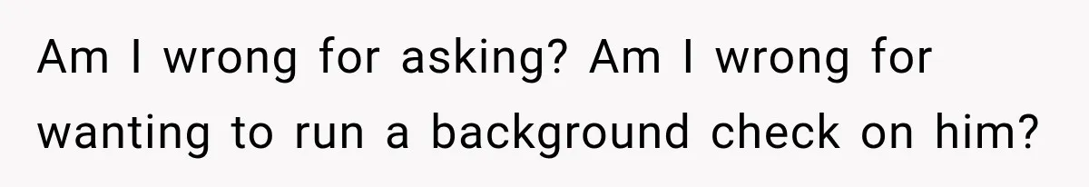 Am I wrong for asking? Am I wrong for wanting to run a background check on him?