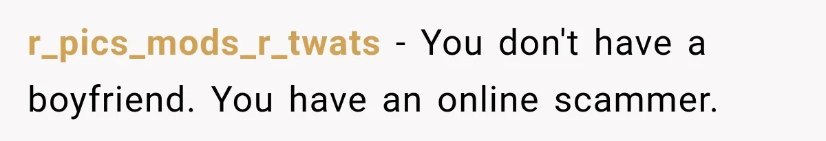 r_pics_mods_r_twats − You don't have a boyfriend. You have an online scammer.