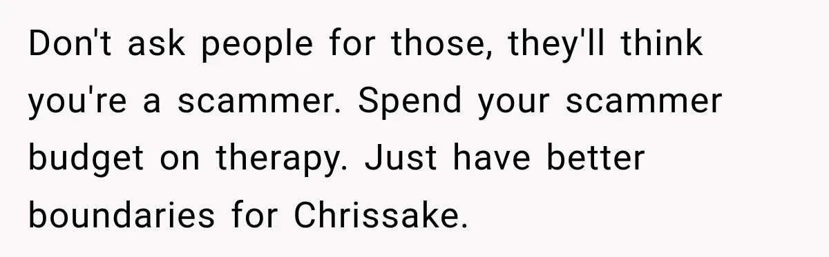 Don't ask people for those, they'll think you're a scammer. Spend your scammer budget on therapy. Just have better boundaries for Chrissake.