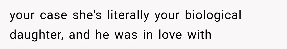 your case she's literally your biological daughter, and he was in love with