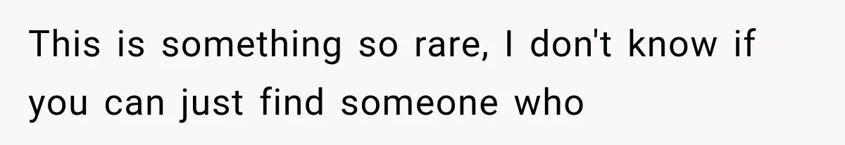 This is something so rare, I don't know if you can just find someone who