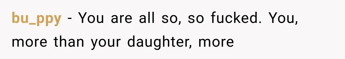 bu_ppy − You are all so, so fucked. You, more than your daughter, more