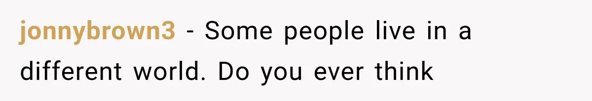 jonnybrown3 − Some people live in a different world. Do you ever think