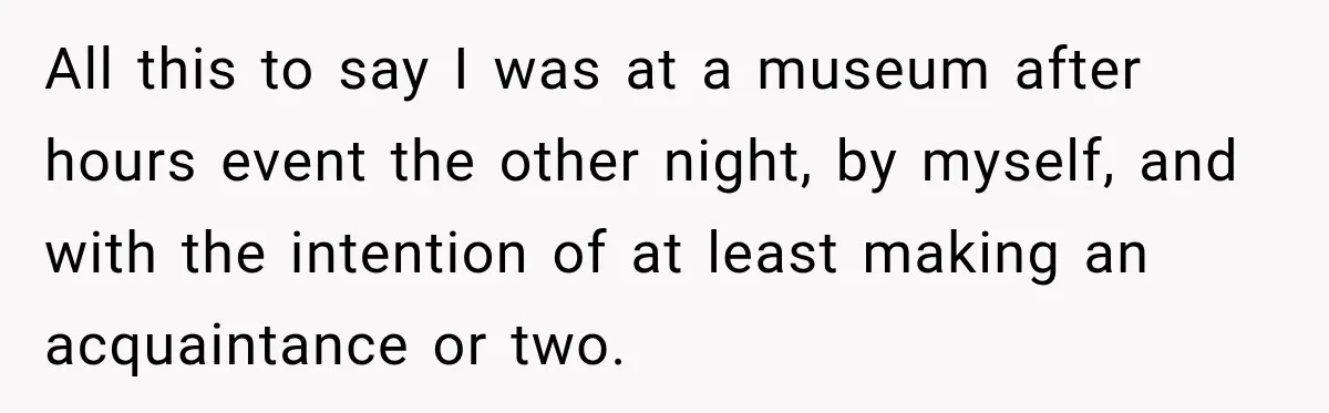Man Gives Up On Dating Apps, Then Finds A Connection At A Museum Night Event All this to say I was at a museum after hours event the other night, by myself, and with the intention of at least making an acquaintance or two.