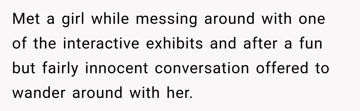 Man Gives Up On Dating Apps, Then Finds A Connection At A Museum Night Event Met a girl while messing around with one of the interactive exhibits and after a fun but fairly innocent conversation offered to wander around with her.