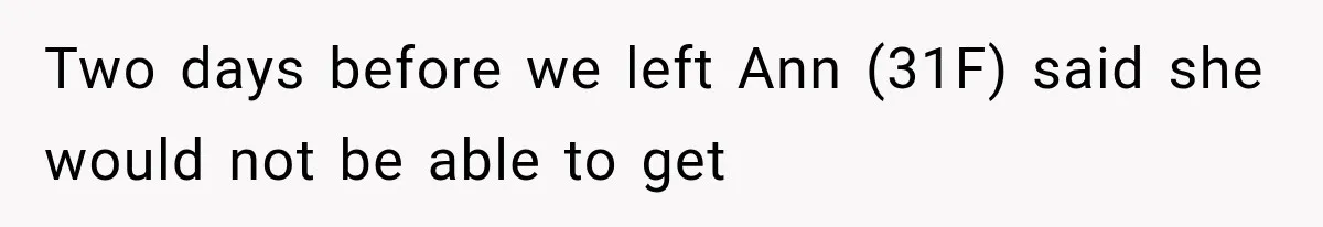 Two days before we left Ann (31F) said she would not be able to get