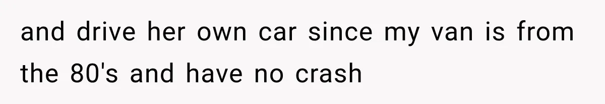 and drive her own car since my van is from the 80's and have no crash