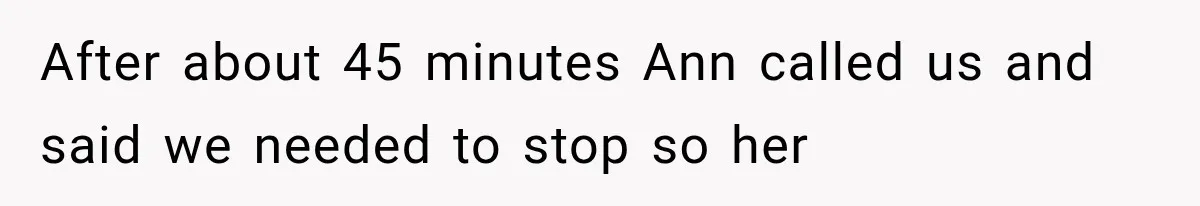 After about 45 minutes Ann called us and said we needed to stop so her