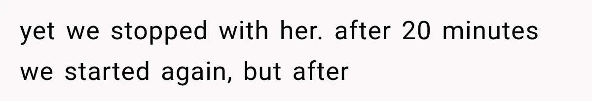 yet we stopped with her. after 20 minutes we started again, but after